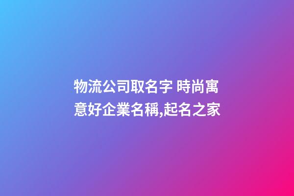 物流公司取名字 時尚寓意好企業名稱,起名之家-第1張-公司起名-玄機派